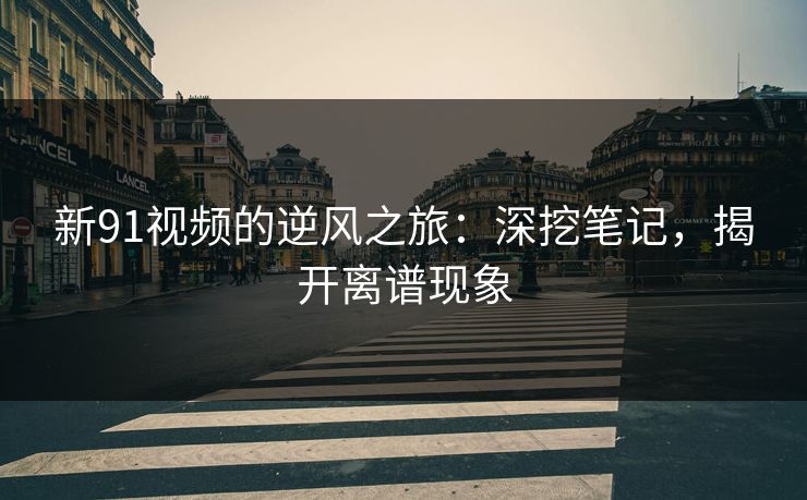 新91视频的逆风之旅：深挖笔记，揭开离谱现象