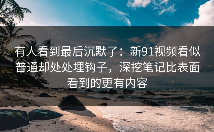 有人看到最后沉默了：新91视频看似普通却处处埋钩子，深挖笔记比表面看到的更有内容