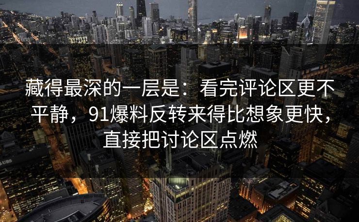 藏得最深的一层是：看完评论区更不平静，91爆料反转来得比想象更快，直接把讨论区点燃