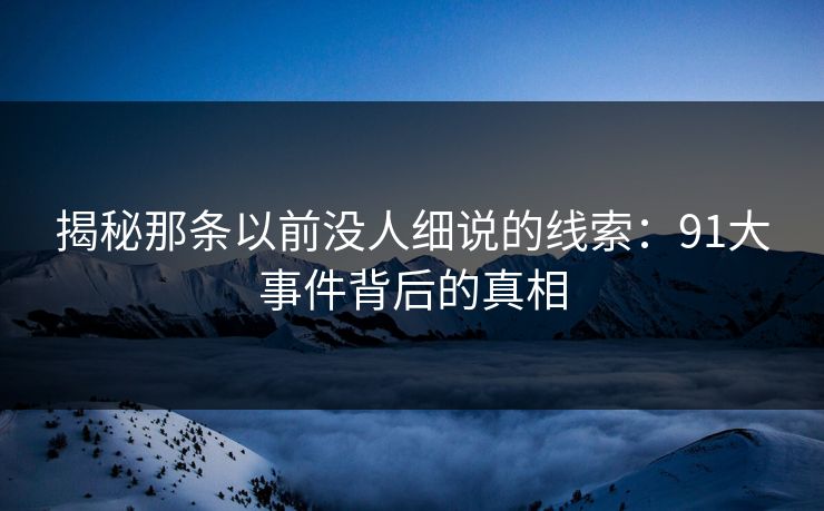 揭秘那条以前没人细说的线索：91大事件背后的真相