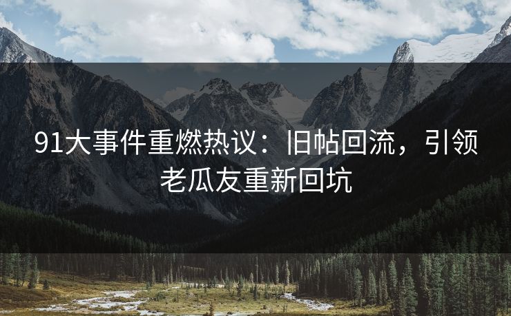 91大事件重燃热议：旧帖回流，引领老瓜友重新回坑