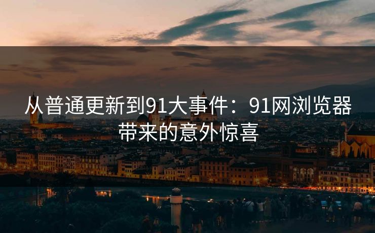 从普通更新到91大事件：91网浏览器带来的意外惊喜