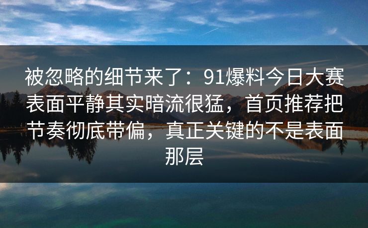 被忽略的细节来了：91爆料今日大赛表面平静其实暗流很猛，首页推荐把节奏彻底带偏，真正关键的不是表面那层