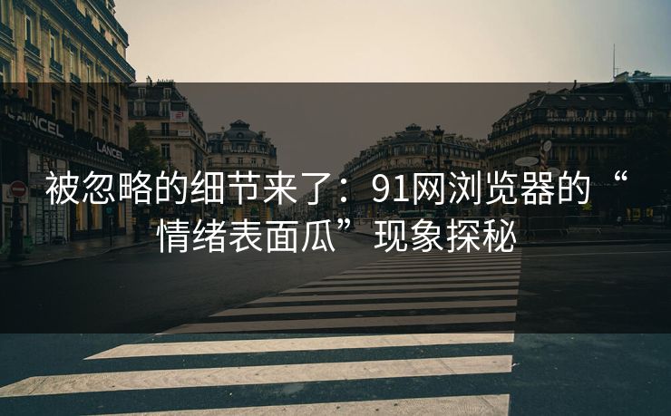 被忽略的细节来了：91网浏览器的“情绪表面瓜”现象探秘