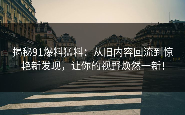 揭秘91爆料猛料：从旧内容回流到惊艳新发现，让你的视野焕然一新！