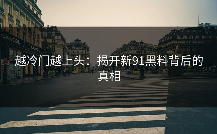 越冷门越上头：揭开新91黑料背后的真相