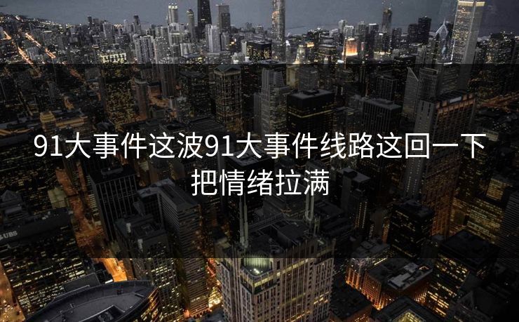 91大事件这波91大事件线路这回一下把情绪拉满