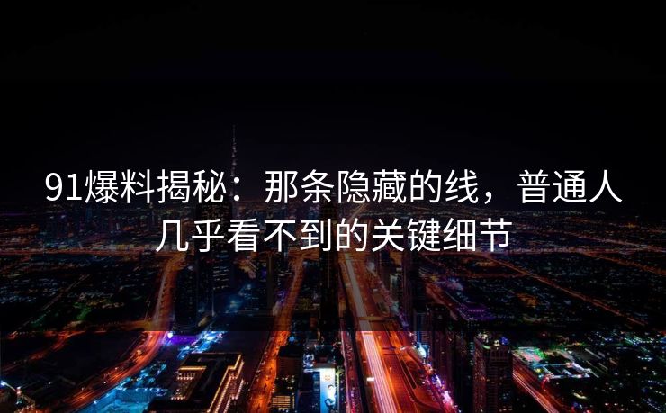 91爆料揭秘：那条隐藏的线，普通人几乎看不到的关键细节
