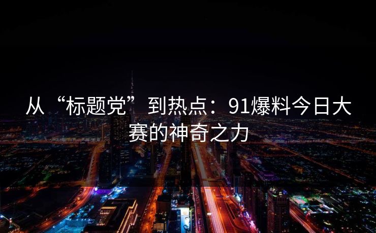 从“标题党”到热点：91爆料今日大赛的神奇之力