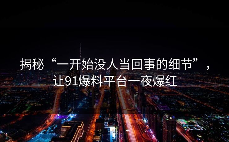 揭秘“一开始没人当回事的细节”，让91爆料平台一夜爆红