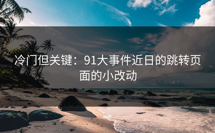 冷门但关键：91大事件近日的跳转页面的小改动