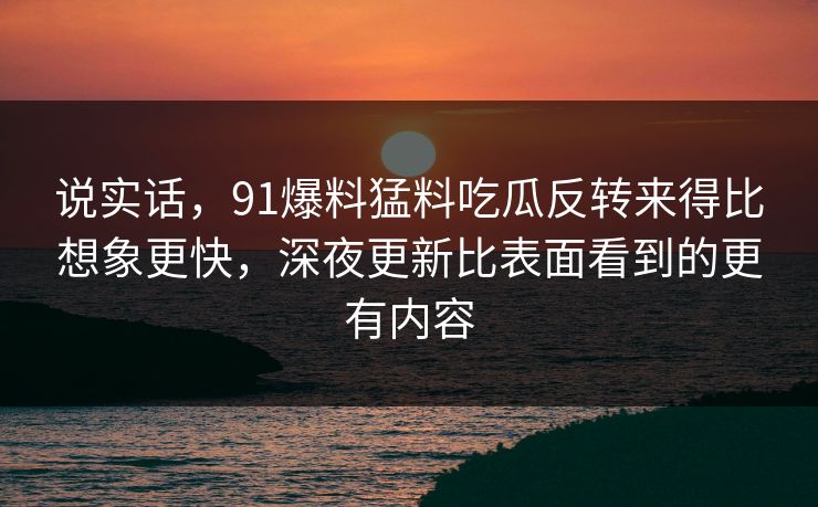 说实话，91爆料猛料吃瓜反转来得比想象更快，深夜更新比表面看到的更有内容