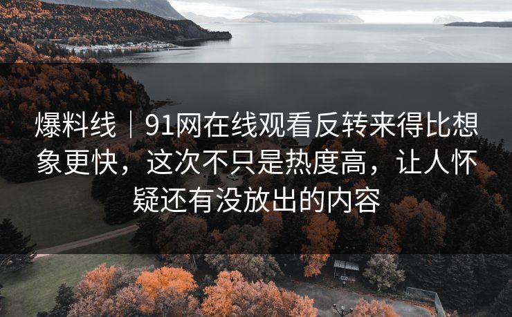 爆料线｜91网在线观看反转来得比想象更快，这次不只是热度高，让人怀疑还有没放出的内容