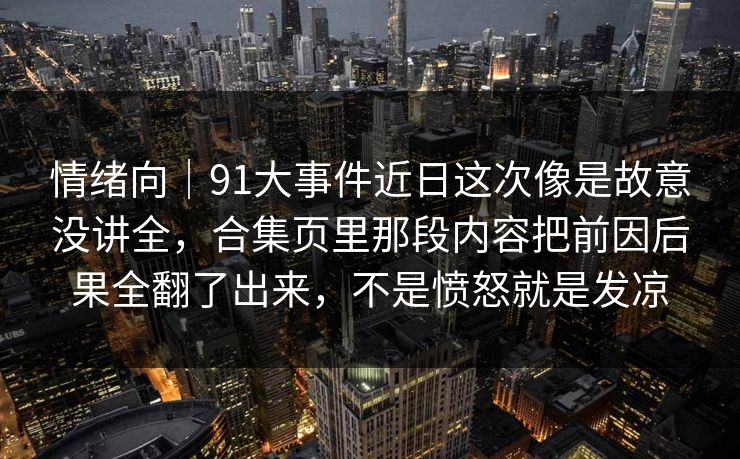 情绪向｜91大事件近日这次像是故意没讲全，合集页里那段内容把前因后果全翻了出来，不是愤怒就是发凉