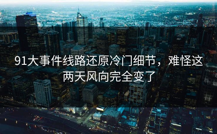 91大事件线路还原冷门细节，难怪这两天风向完全变了