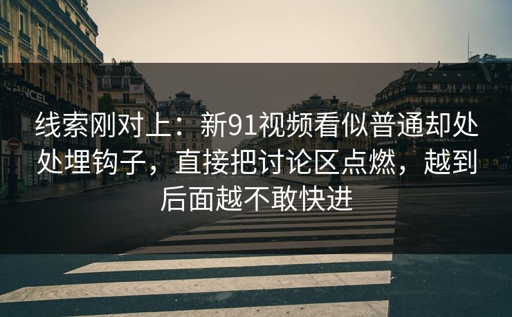线索刚对上：新91视频看似普通却处处埋钩子，直接把讨论区点燃，越到后面越不敢快进