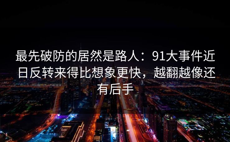 最先破防的居然是路人:91大事件近日反转来得比想象更快,越翻越像还有后手 最先破防的居然是路人:91大事件近日反转来得比想象更快,越翻越像还有后手