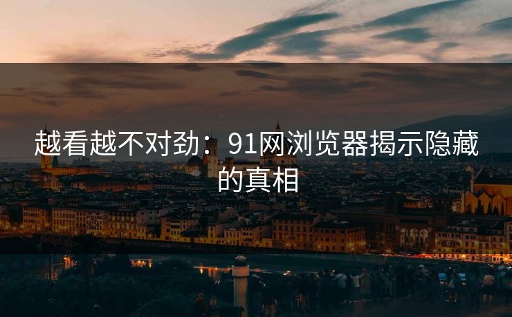 越看越不对劲：91网浏览器揭示隐藏的真相
