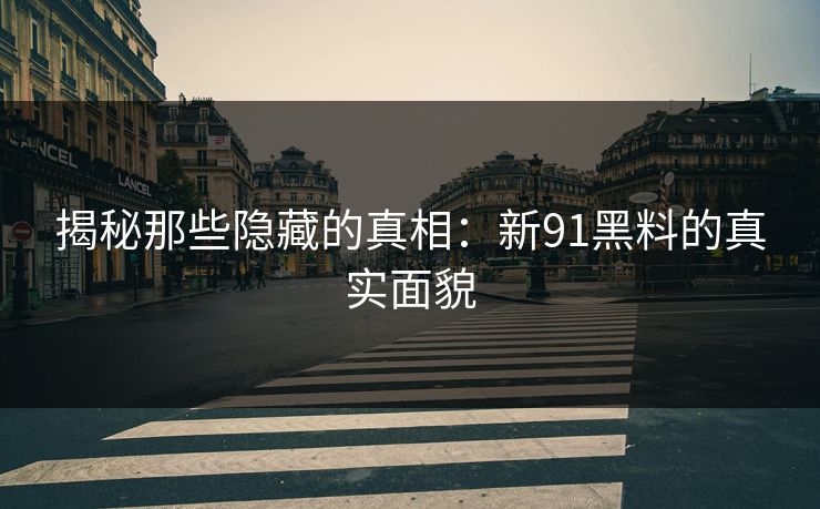 揭秘那些隐藏的真相：新91黑料的真实面貌