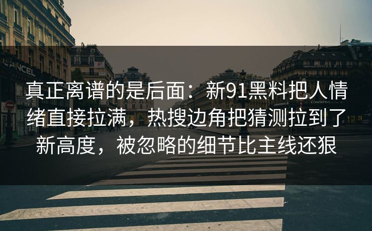 真正离谱的是后面：新91黑料把人情绪直接拉满，热搜边角把猜测拉到了新高度，被忽略的细节比主线还狠