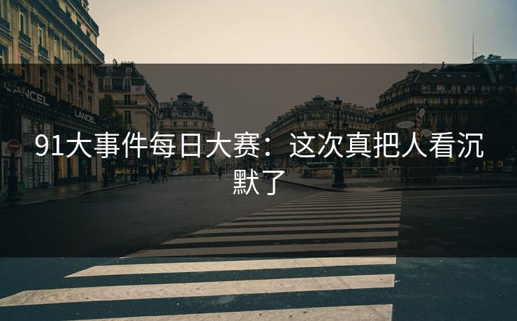 91大事件每日大赛：这次真把人看沉默了
