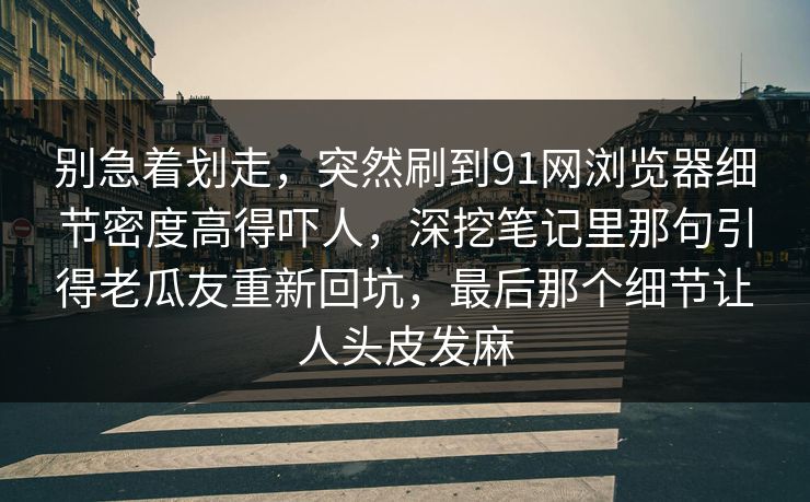 别急着划走，突然刷到91网浏览器细节密度高得吓人，深挖笔记里那句引得老瓜友重新回坑，最后那个细节让人头皮发麻
