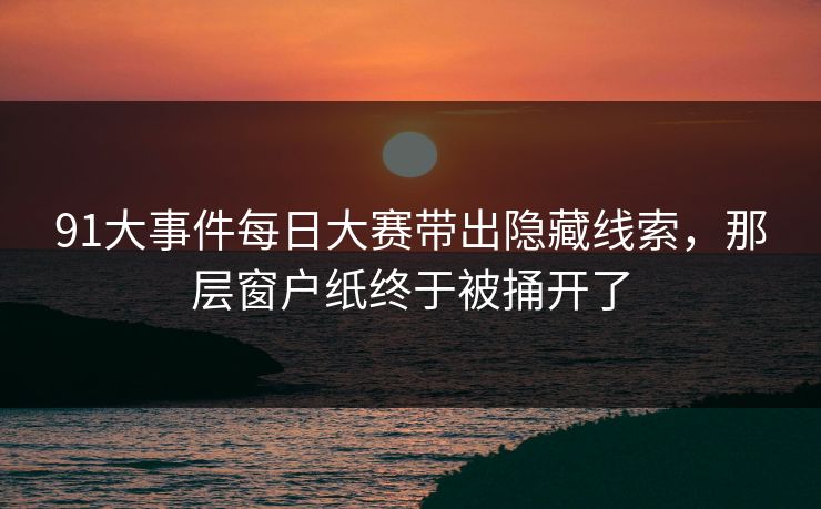 91大事件每日大赛带出隐藏线索,那层窗户纸终于被捅开了 91大事件每日大赛带出隐藏线索,那层窗户纸终于被捅开了