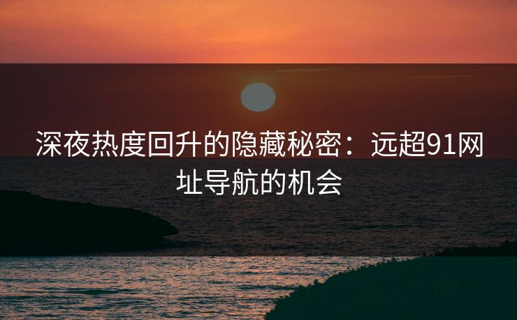 深夜热度回升的隐藏秘密：远超91网址导航的机会