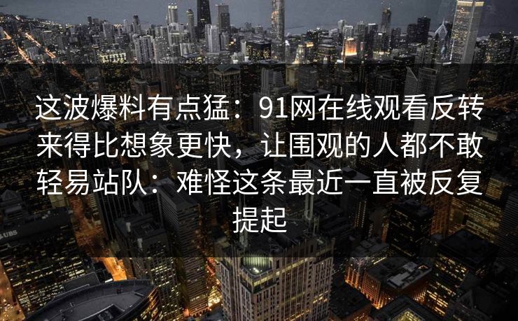 这波爆料有点猛：91网在线观看反转来得比想象更快，让围观的人都不敢轻易站队：难怪这条最近一直被反复提起