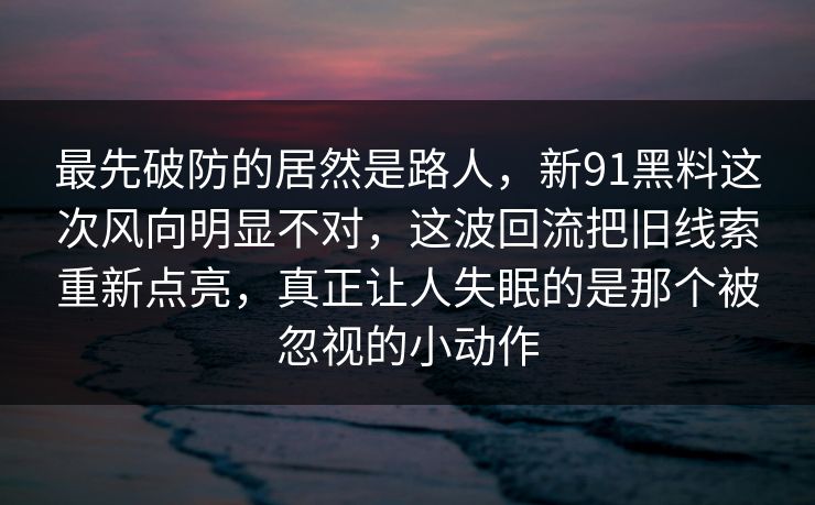 最先破防的居然是路人，新91黑料这次风向明显不对，这波回流把旧线索重新点亮，真正让人失眠的是那个被忽视的小动作