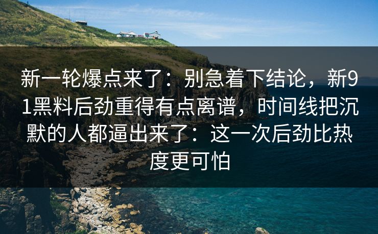 新一轮爆点来了:别急着下结论,新91黑料后劲重得有点离谱,时间线把沉默的人都逼出来了:这一次后劲比热度更可怕 新一轮爆点来了:别急着下结论,新91黑料后劲重得有点离谱,时间线把沉默的人都逼出来了:这一次后劲比热度更可怕