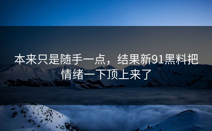 本来只是随手一点,结果新91黑料把情绪一下顶上来了 本来只是随手一点,结果新91黑料把情绪一下顶上来了