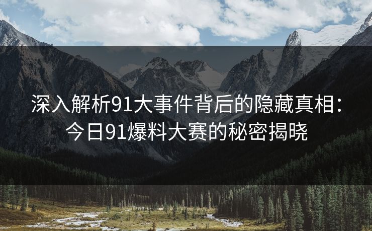 深入解析91大事件背后的隐藏真相：今日91爆料大赛的秘密揭晓