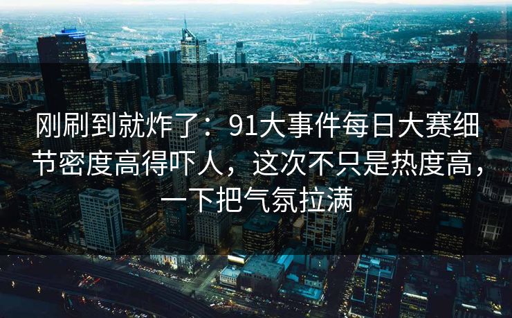 刚刷到就炸了:91大事件每日大赛细节密度高得吓人,这次不只是热度高,一下把气氛拉满 刚刷到就炸了:91大事件每日大赛细节密度高得吓人,这次不只是热度高,一下把气氛拉满