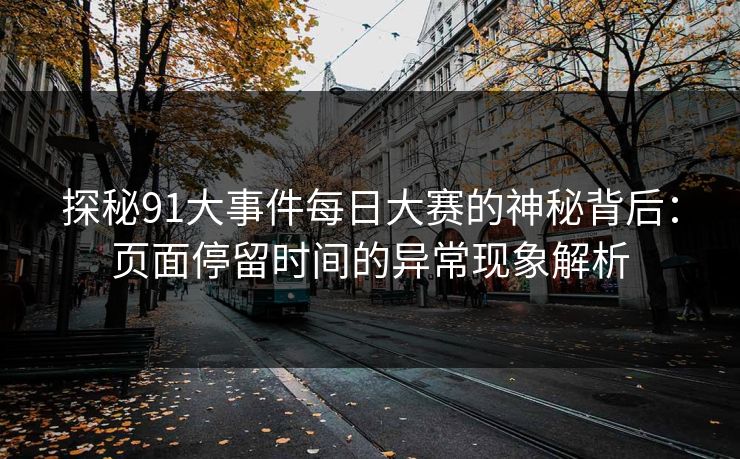 探秘91大事件每日大赛的神秘背后：页面停留时间的异常现象解析