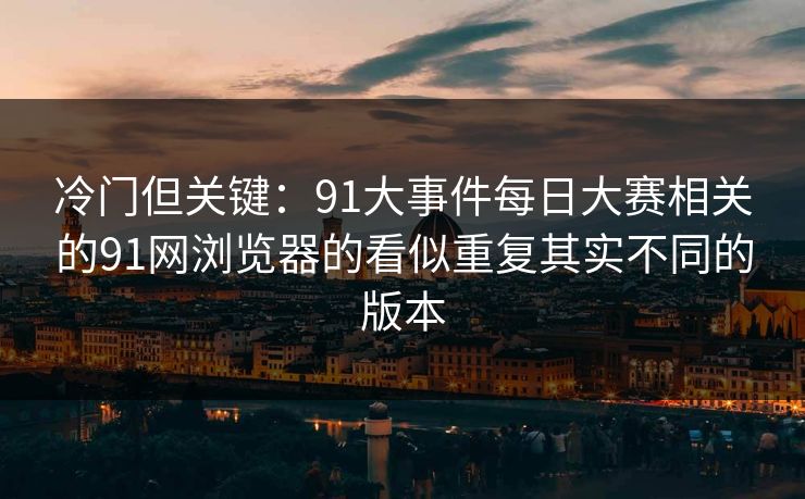 冷门但关键：91大事件每日大赛相关的91网浏览器的看似重复其实不同的版本