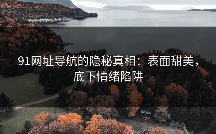 91网址导航的隐秘真相:表面甜美,底下情绪陷阱 91网址导航的隐秘真相:表面甜美,底下情绪陷阱