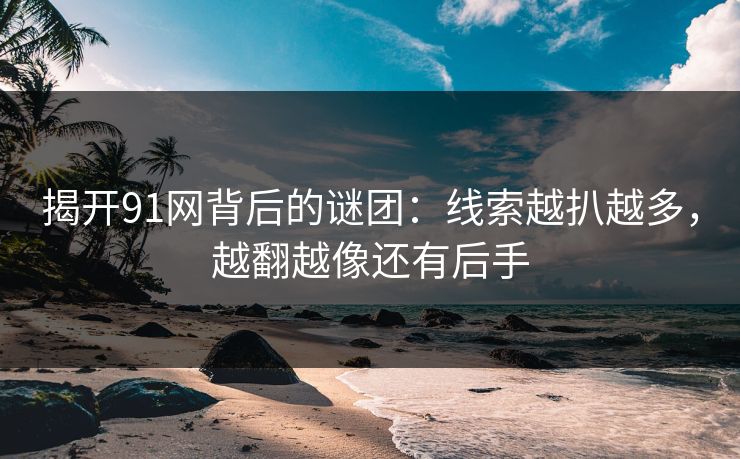 揭开91网背后的谜团：线索越扒越多，越翻越像还有后手