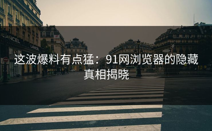 这波爆料有点猛：91网浏览器的隐藏真相揭晓