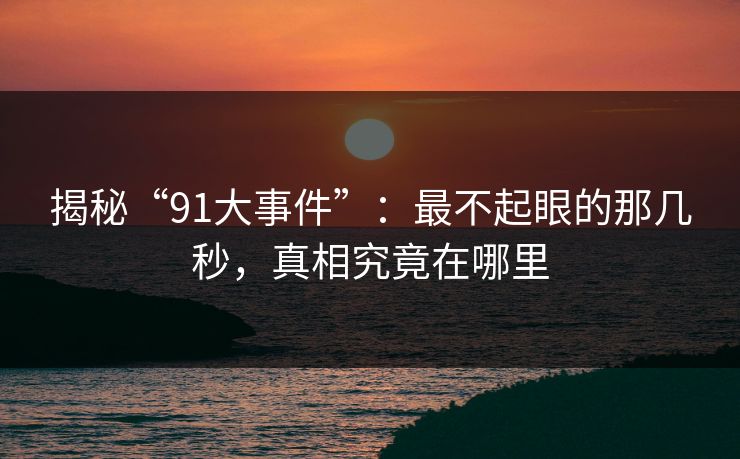 揭秘“91大事件”:最不起眼的那几秒,真相究竟在哪里 揭秘“91大事件”:最不起眼的那几秒,真相究竟在哪里