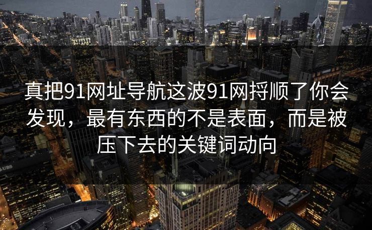 真把91网址导航这波91网捋顺了你会发现,最有东西的不是表面,而是被压下去的关键词动向 真把91网址导航这波91网捋顺了你会发现,最有东西的不是表面,而是被压下去的关键词动向