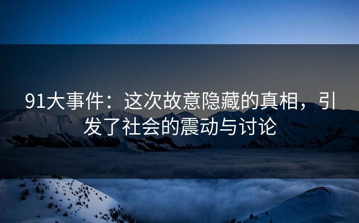 91大事件:这次故意隐藏的真相,引发了社会的震动与讨论 91大事件:这次故意隐藏的真相,引发了社会的震动与讨论