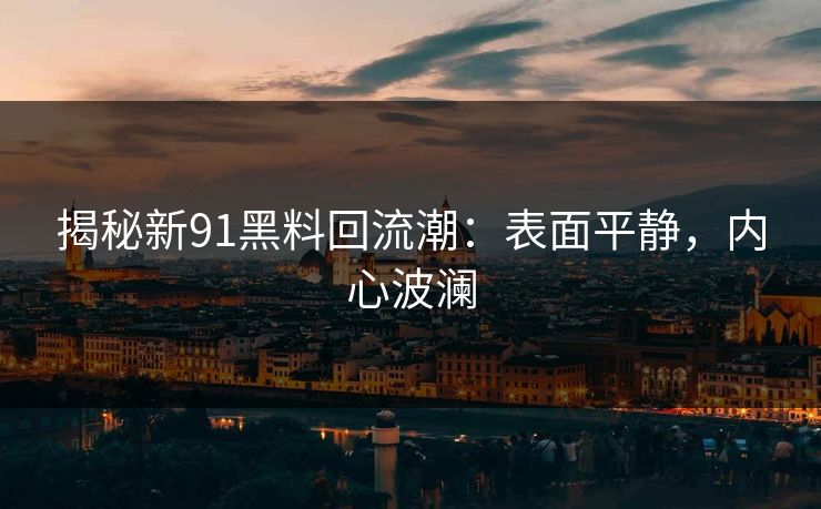 揭秘新91黑料回流潮:表面平静,内心波澜 揭秘新91黑料回流潮:表面平静,内心波澜