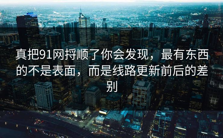 真把91网捋顺了你会发现，最有东西的不是表面，而是线路更新前后的差别