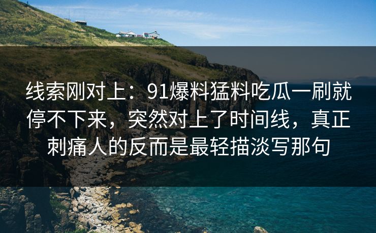 线索刚对上：91爆料猛料吃瓜一刷就停不下来，突然对上了时间线，真正刺痛人的反而是最轻描淡写那句