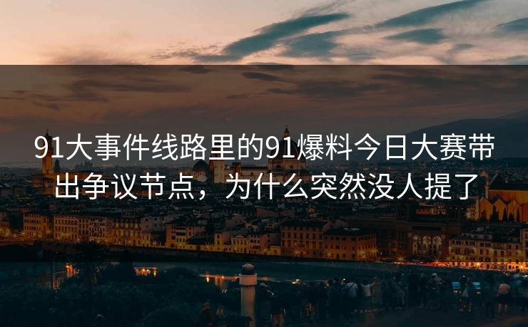 91大事件线路里的91爆料今日大赛带出争议节点，为什么突然没人提了