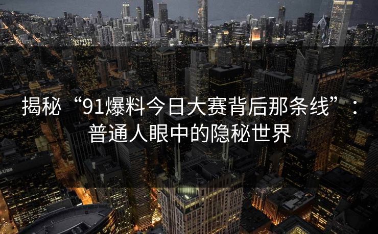 揭秘“91爆料今日大赛背后那条线”：普通人眼中的隐秘世界