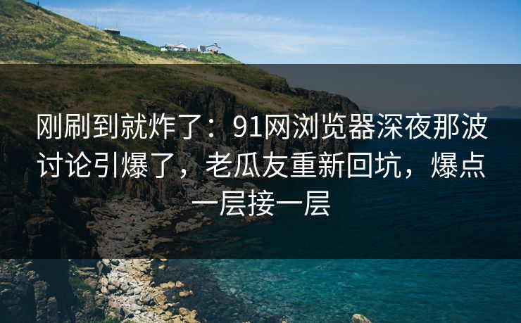 刚刷到就炸了:91网浏览器深夜那波讨论引爆了,老瓜友重新回坑,爆点一层接一层 刚刷到就炸了:91网浏览器深夜那波讨论引爆了,老瓜友重新回坑,爆点一层接一层