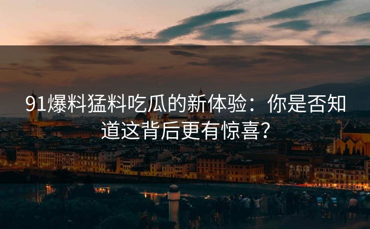 91爆料猛料吃瓜的新体验:你是否知道这背后更有惊喜? 91爆料猛料吃瓜的新体验:你是否知道这背后更有惊喜?
