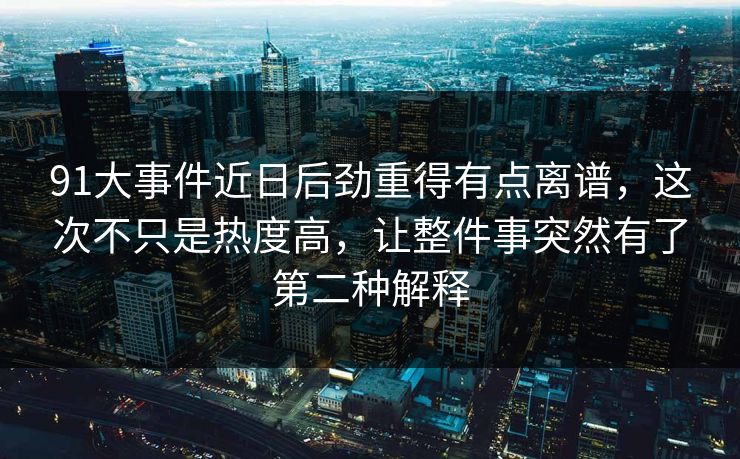 91大事件近日后劲重得有点离谱，这次不只是热度高，让整件事突然有了第二种解释
